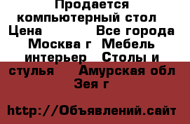 Продается компьютерный стол › Цена ­ 2 000 - Все города, Москва г. Мебель, интерьер » Столы и стулья   . Амурская обл.,Зея г.